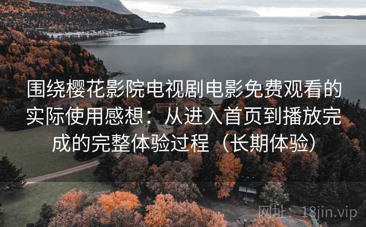 围绕樱花影院电视剧电影免费观看的实际使用感想：从进入首页到播放完成的完整体验过程（长期体验）