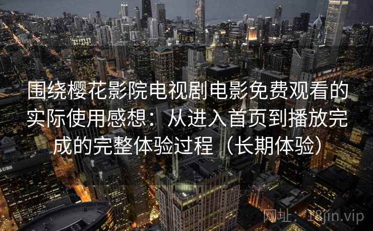 围绕樱花影院电视剧电影免费观看的实际使用感想：从进入首页到播放完成的完整体验过程（长期体验）