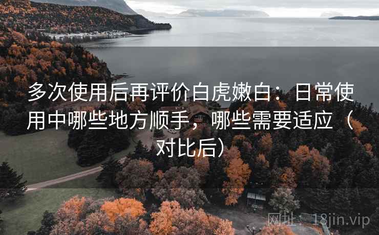 多次使用后再评价白虎嫩白：日常使用中哪些地方顺手，哪些需要适应（对比后）