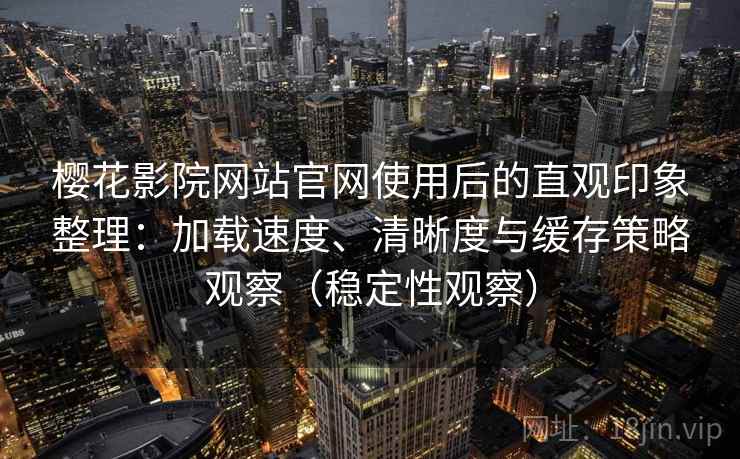 樱花影院网站官网使用后的直观印象整理:加载速度、清晰度与缓存策略观察(稳定性观察) 樱花影院网站官网使用后的直观印象整理:加载速度、清晰度与缓存策略观察(稳定性观察)