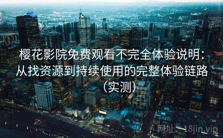 樱花影院免费观看不完全体验说明:从找资源到持续使用的完整体验链路(实测) 樱花影院免费观看不完全体验说明:从找资源到持续使用的完整体验链路(实测)