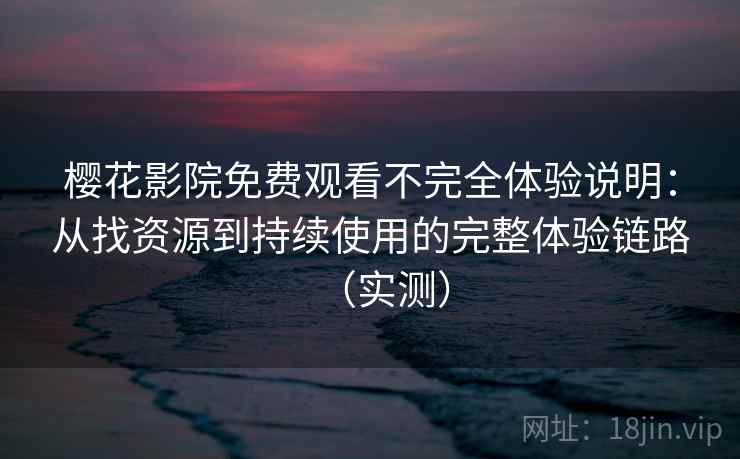 樱花影院免费观看不完全体验说明:从找资源到持续使用的完整体验链路(实测) 樱花影院免费观看不完全体验说明:从找资源到持续使用的完整体验链路(实测)