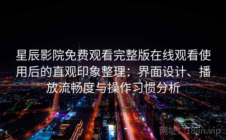星辰影院免费观看完整版在线观看使用后的直观印象整理：界面设计、播放流畅度与操作习惯分析