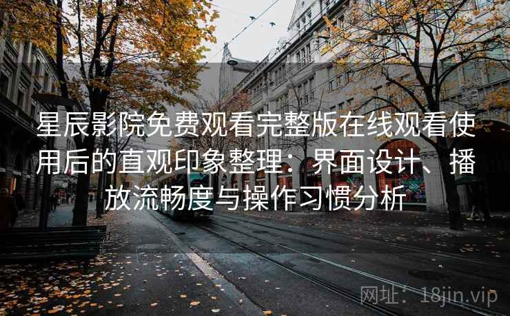 星辰影院免费观看完整版在线观看使用后的直观印象整理：界面设计、播放流畅度与操作习惯分析