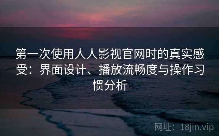 第一次使用人人影视官网时的真实感受:界面设计、播放流畅度与操作习惯分析 第一次使用人人影视官网时的真实感受:界面设计、播放流畅度与操作习惯分析