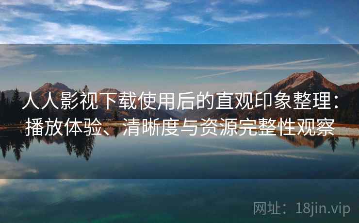 人人影视下载使用后的直观印象整理：播放体验、清晰度与资源完整性观察