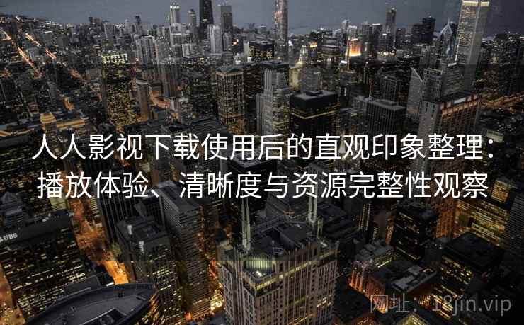 人人影视下载使用后的直观印象整理：播放体验、清晰度与资源完整性观察