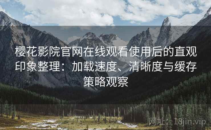 樱花影院官网在线观看使用后的直观印象整理：加载速度、清晰度与缓存策略观察