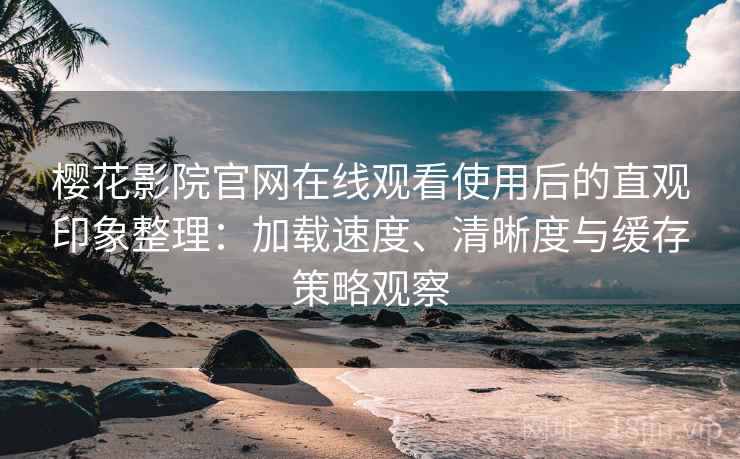 樱花影院官网在线观看使用后的直观印象整理：加载速度、清晰度与缓存策略观察