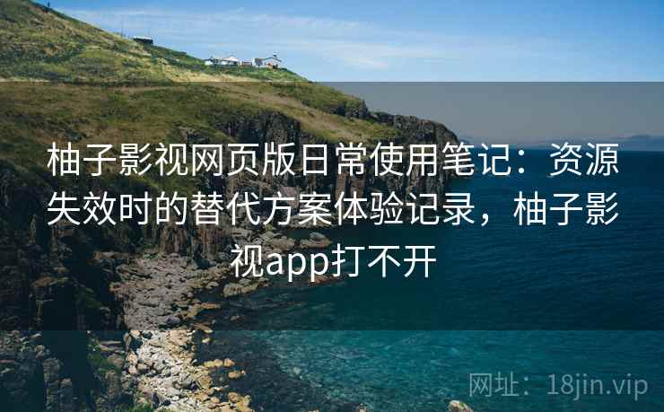 柚子影视网页版日常使用笔记:资源失效时的替代方案体验记录,柚子影视app打不开 柚子影视网页版日常使用笔记:资源失效时的替代方案体验记录,柚子影视app打不开