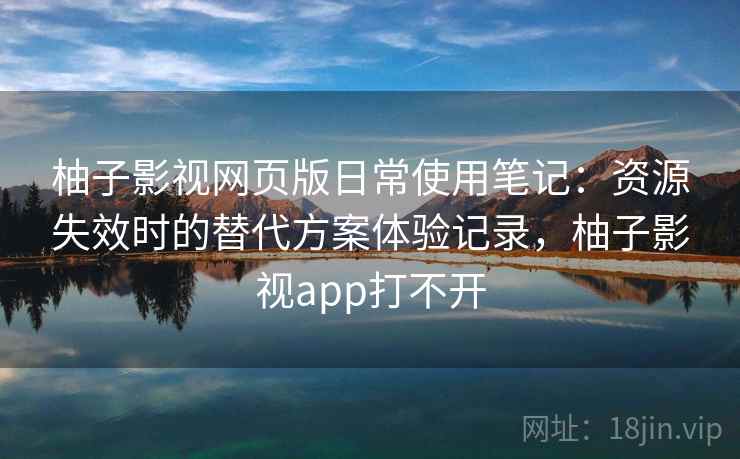柚子影视网页版日常使用笔记:资源失效时的替代方案体验记录,柚子影视app打不开 柚子影视网页版日常使用笔记:资源失效时的替代方案体验记录,柚子影视app打不开