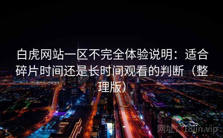 白虎网站一区不完全体验说明：适合碎片时间还是长时间观看的判断（整理版）
