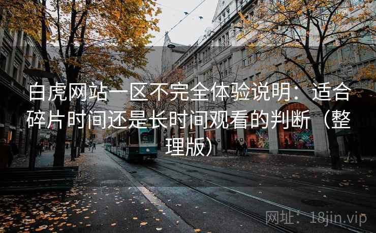 白虎网站一区不完全体验说明：适合碎片时间还是长时间观看的判断（整理版）