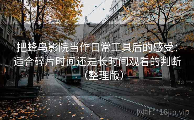 把蜂鸟影院当作日常工具后的感受:适合碎片时间还是长时间观看的判断(整理版) 把蜂鸟影院当作日常工具后的感受:适合碎片时间还是长时间观看的判断(整理版)