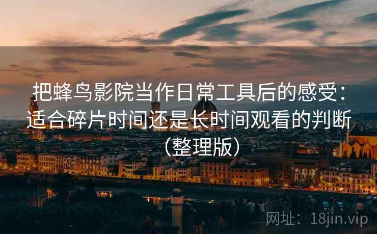 把蜂鸟影院当作日常工具后的感受:适合碎片时间还是长时间观看的判断(整理版) 把蜂鸟影院当作日常工具后的感受:适合碎片时间还是长时间观看的判断(整理版)