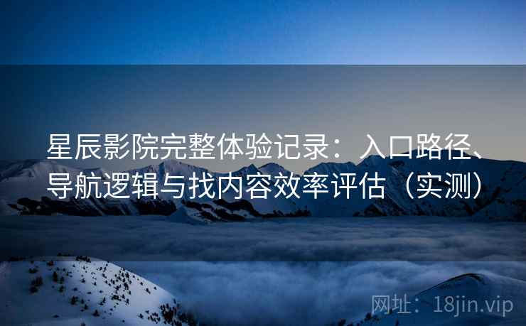 星辰影院完整体验记录:入口路径、导航逻辑与找内容效率评估(实测) 星辰影院完整体验记录:入口路径、导航逻辑与找内容效率评估(实测)