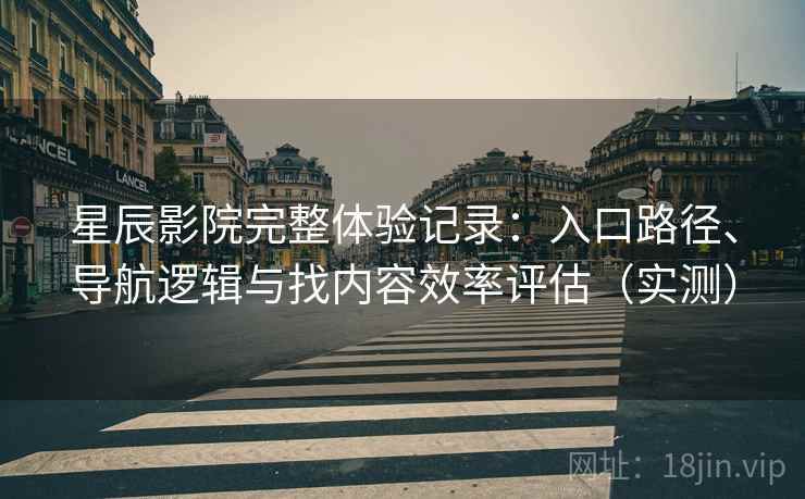 星辰影院完整体验记录:入口路径、导航逻辑与找内容效率评估(实测) 星辰影院完整体验记录:入口路径、导航逻辑与找内容效率评估(实测)