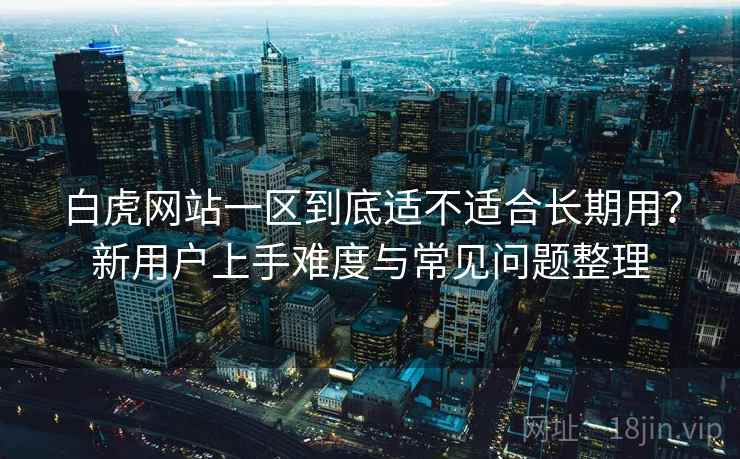 白虎网站一区到底适不适合长期用?新用户上手难度与常见问题整理 白虎网站一区到底适不适合长期用?新用户上手难度与常见问题整理