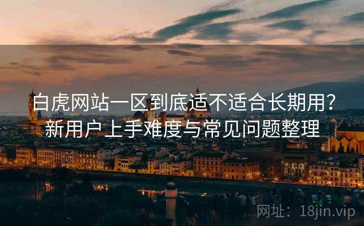 白虎网站一区到底适不适合长期用?新用户上手难度与常见问题整理 白虎网站一区到底适不适合长期用?新用户上手难度与常见问题整理