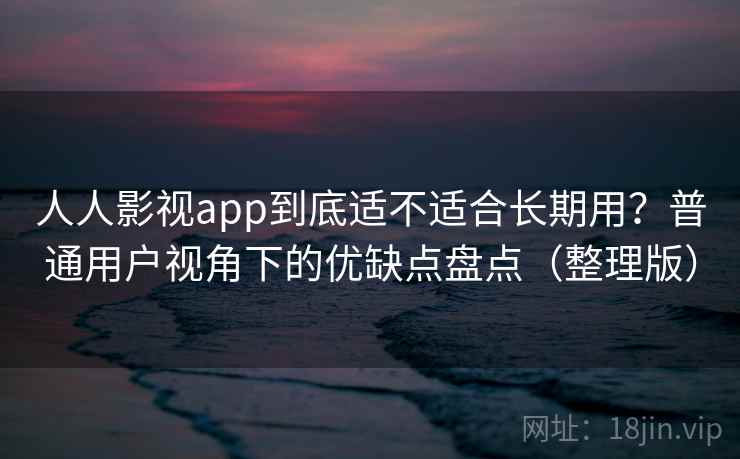 人人影视app到底适不适合长期用?普通用户视角下的优缺点盘点(整理版) 人人影视app到底适不适合长期用?普通用户视角下的优缺点盘点(整理版)