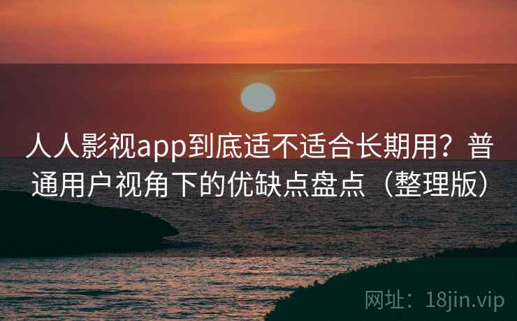 人人影视app到底适不适合长期用?普通用户视角下的优缺点盘点(整理版) 人人影视app到底适不适合长期用?普通用户视角下的优缺点盘点(整理版)