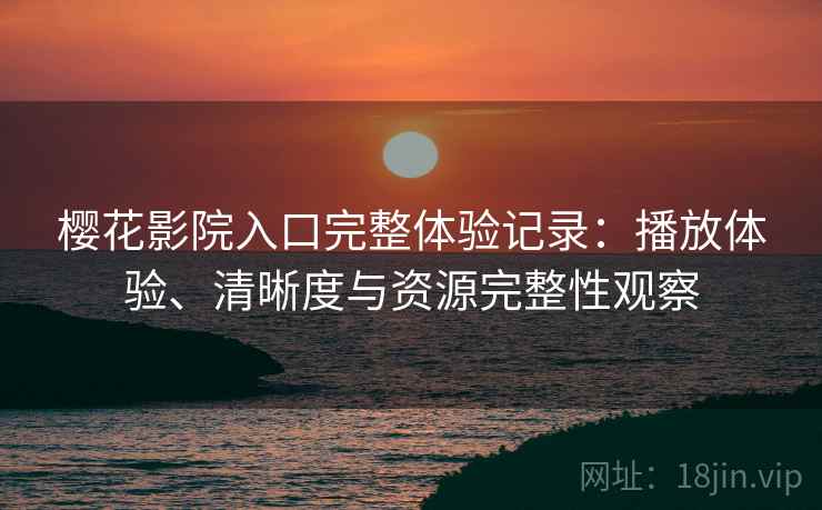樱花影院入口完整体验记录：播放体验、清晰度与资源完整性观察
