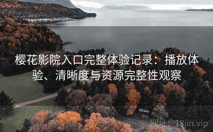 樱花影院入口完整体验记录：播放体验、清晰度与资源完整性观察