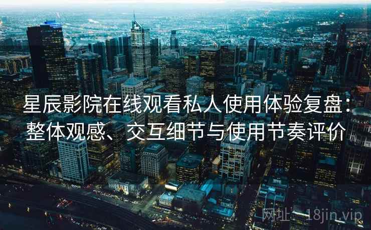 星辰影院在线观看私人使用体验复盘:整体观感、交互细节与使用节奏评价 星辰影院在线观看私人使用体验复盘:整体观感、交互细节与使用节奏评价