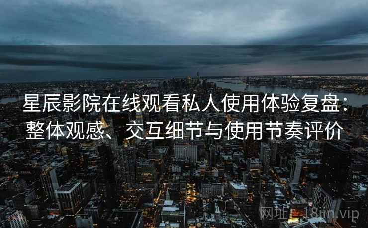 星辰影院在线观看私人使用体验复盘:整体观感、交互细节与使用节奏评价 星辰影院在线观看私人使用体验复盘:整体观感、交互细节与使用节奏评价