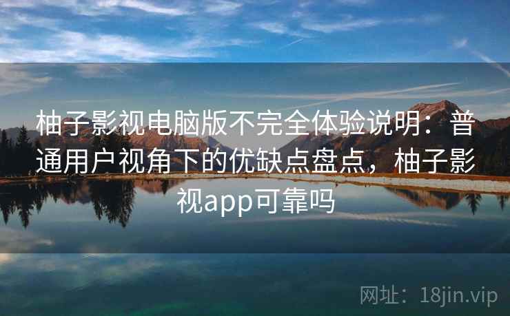 柚子影视电脑版不完全体验说明：普通用户视角下的优缺点盘点，柚子影视app可靠吗