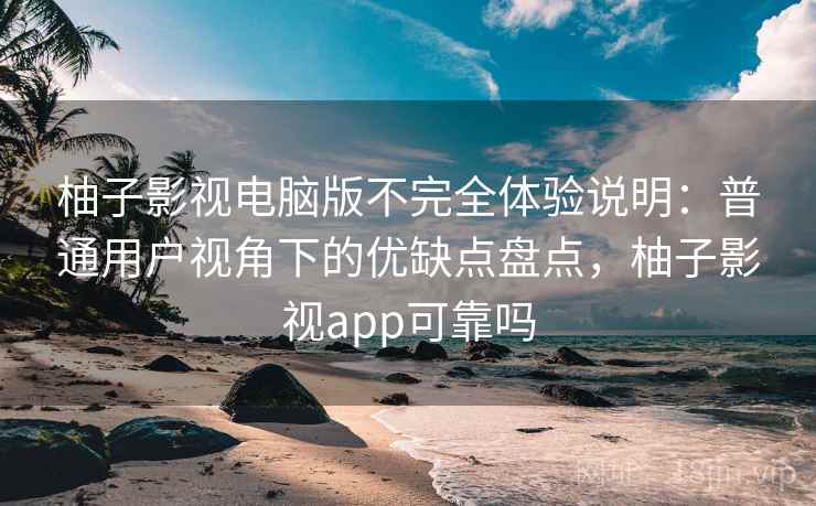 柚子影视电脑版不完全体验说明：普通用户视角下的优缺点盘点，柚子影视app可靠吗