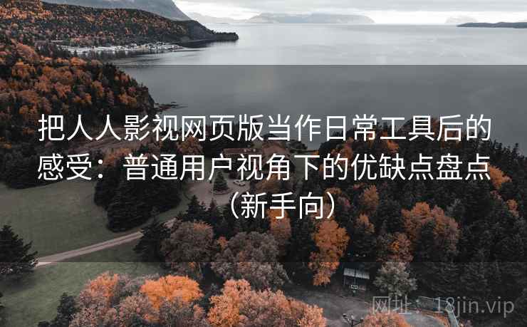 把人人影视网页版当作日常工具后的感受:普通用户视角下的优缺点盘点(新手向) 把人人影视网页版当作日常工具后的感受:普通用户视角下的优缺点盘点(新手向)