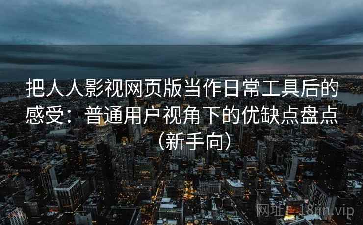把人人影视网页版当作日常工具后的感受:普通用户视角下的优缺点盘点(新手向) 把人人影视网页版当作日常工具后的感受:普通用户视角下的优缺点盘点(新手向)
