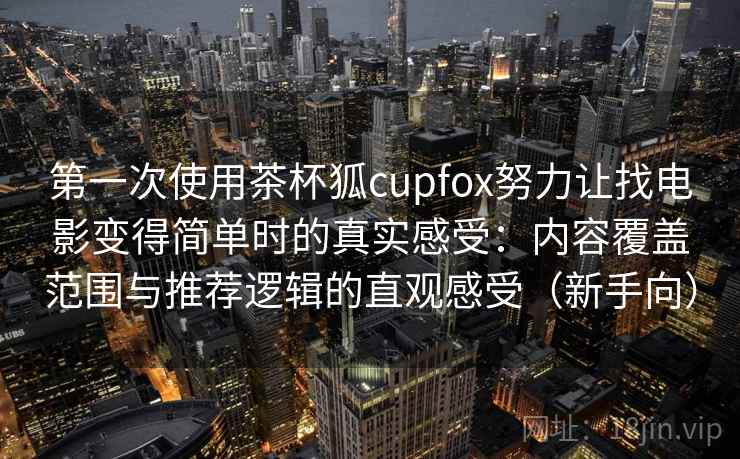 第一次使用茶杯狐cupfox努力让找电影变得简单时的真实感受：内容覆盖范围与推荐逻辑的直观感受（新手向）