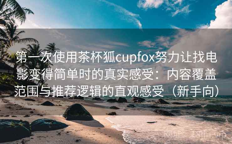 第一次使用茶杯狐cupfox努力让找电影变得简单时的真实感受：内容覆盖范围与推荐逻辑的直观感受（新手向）
