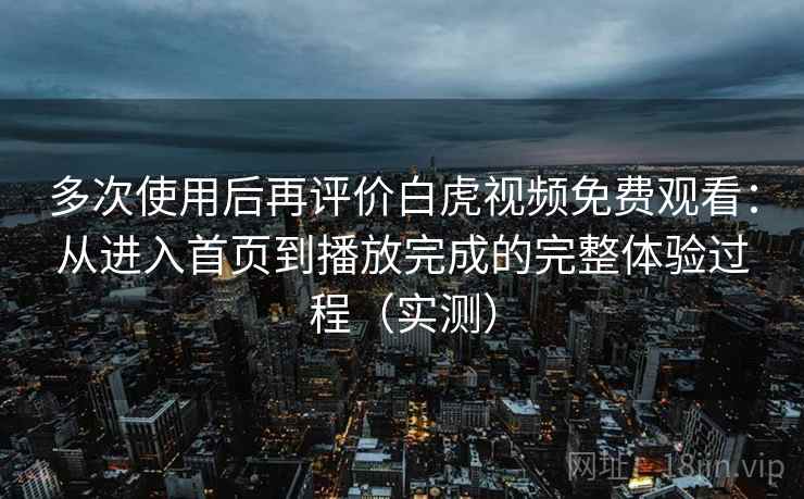 多次使用后再评价白虎视频免费观看:从进入首页到播放完成的完整体验过程(实测) 多次使用后再评价白虎视频免费观看:从进入首页到播放完成的完整体验过程(实测)