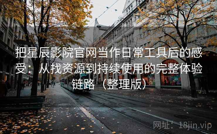 把星辰影院官网当作日常工具后的感受:从找资源到持续使用的完整体验链路(整理版) 把星辰影院官网当作日常工具后的感受:从找资源到持续使用的完整体验链路(整理版)