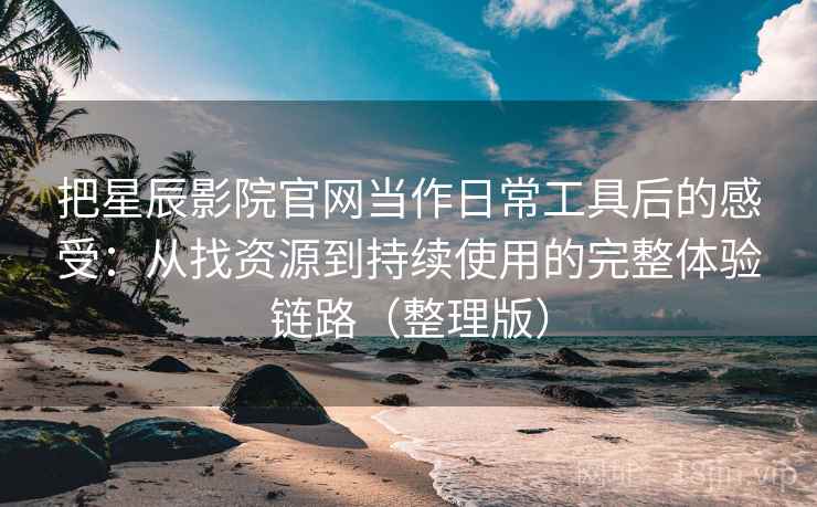 把星辰影院官网当作日常工具后的感受:从找资源到持续使用的完整体验链路(整理版) 把星辰影院官网当作日常工具后的感受:从找资源到持续使用的完整体验链路(整理版)