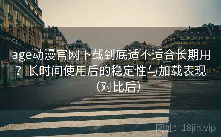 age动漫官网下载到底适不适合长期用?长时间使用后的稳定性与加载表现(对比后) age动漫官网下载到底适不适合长期用?长时间使用后的稳定性与加载表现(对比后)