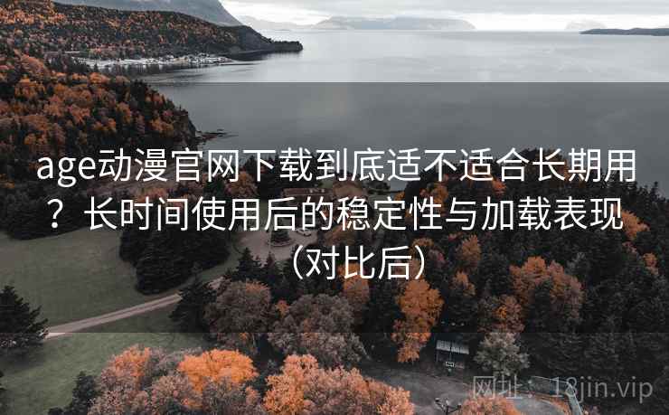 age动漫官网下载到底适不适合长期用?长时间使用后的稳定性与加载表现(对比后) age动漫官网下载到底适不适合长期用?长时间使用后的稳定性与加载表现(对比后)