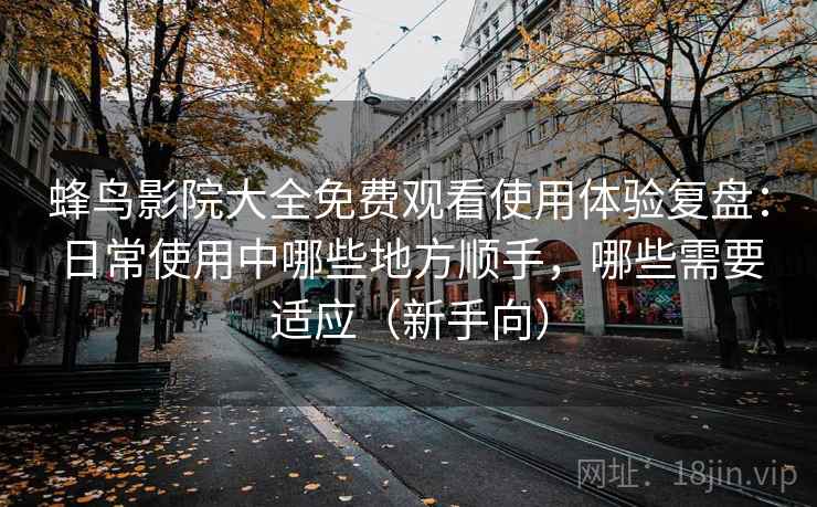 蜂鸟影院大全免费观看使用体验复盘:日常使用中哪些地方顺手,哪些需要适应(新手向) 蜂鸟影院大全免费观看使用体验复盘:日常使用中哪些地方顺手,哪些需要适应(新手向)