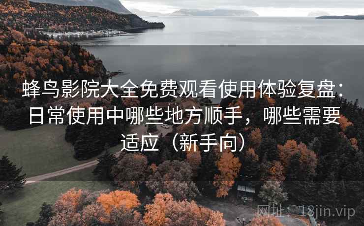 蜂鸟影院大全免费观看使用体验复盘:日常使用中哪些地方顺手,哪些需要适应(新手向) 蜂鸟影院大全免费观看使用体验复盘:日常使用中哪些地方顺手,哪些需要适应(新手向)