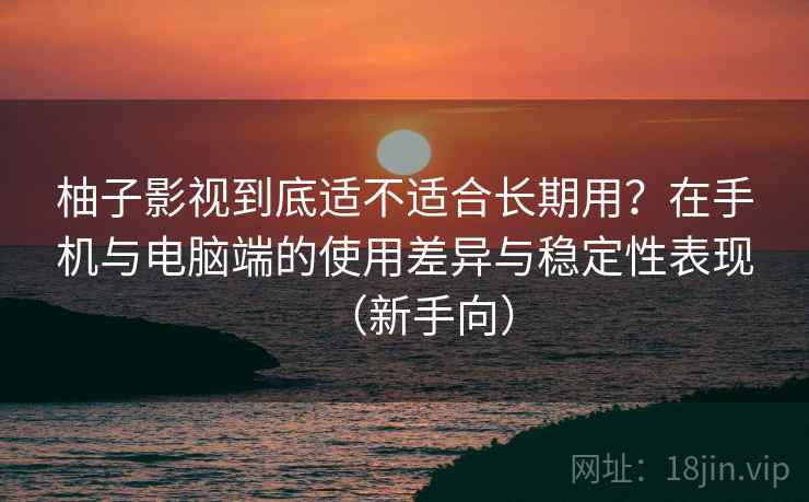 柚子影视到底适不适合长期用?在手机与电脑端的使用差异与稳定性表现(新手向) 柚子影视到底适不适合长期用?在手机与电脑端的使用差异与稳定性表现(新手向)