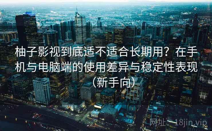 柚子影视到底适不适合长期用?在手机与电脑端的使用差异与稳定性表现(新手向) 柚子影视到底适不适合长期用?在手机与电脑端的使用差异与稳定性表现(新手向)