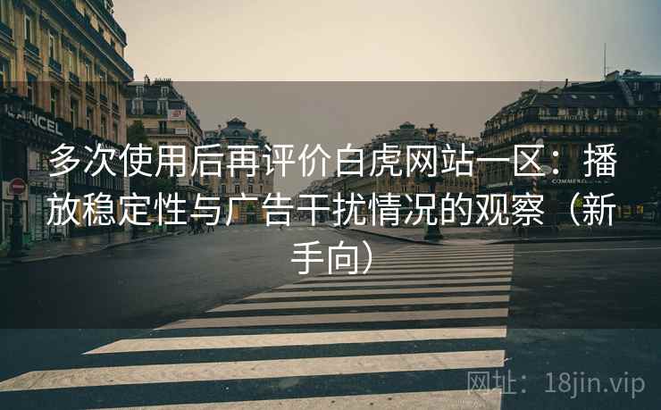 多次使用后再评价白虎网站一区:播放稳定性与广告干扰情况的观察(新手向) 多次使用后再评价白虎网站一区:播放稳定性与广告干扰情况的观察(新手向)