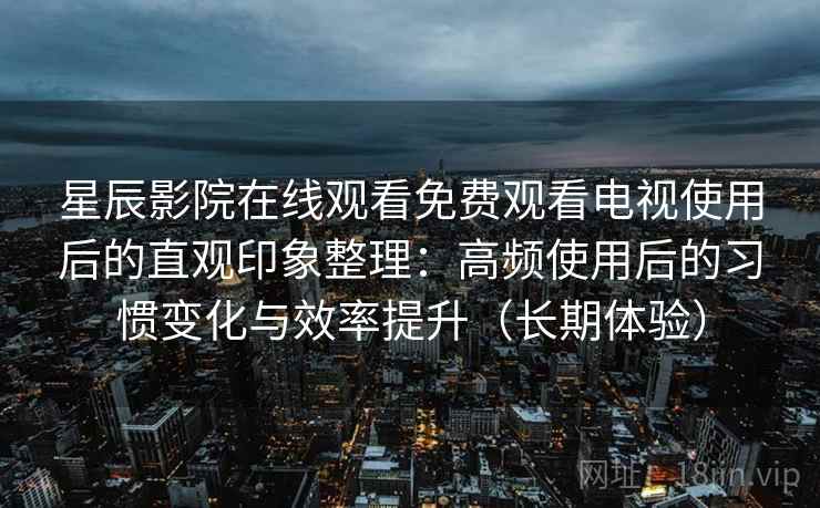 星辰影院在线观看免费观看电视使用后的直观印象整理:高频使用后的习惯变化与效率提升(长期体验) 星辰影院在线观看免费观看电视使用后的直观印象整理:高频使用后的习惯变化与效率提升(长期体验)