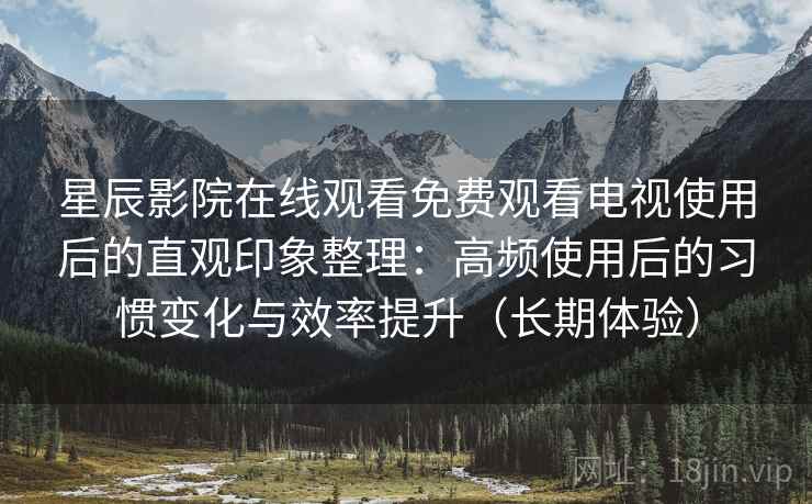 星辰影院在线观看免费观看电视使用后的直观印象整理:高频使用后的习惯变化与效率提升(长期体验) 星辰影院在线观看免费观看电视使用后的直观印象整理:高频使用后的习惯变化与效率提升(长期体验)