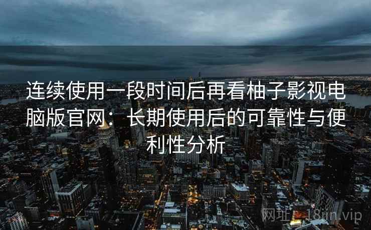 连续使用一段时间后再看柚子影视电脑版官网:长期使用后的可靠性与便利性分析 连续使用一段时间后再看柚子影视电脑版官网:长期使用后的可靠性与便利性分析