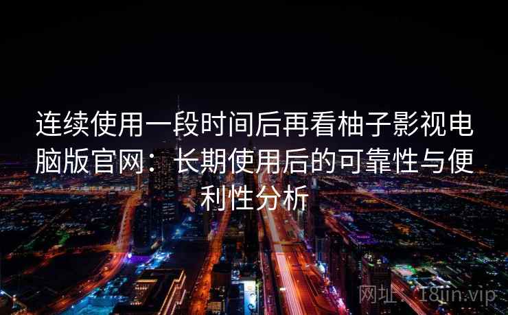 连续使用一段时间后再看柚子影视电脑版官网:长期使用后的可靠性与便利性分析 连续使用一段时间后再看柚子影视电脑版官网:长期使用后的可靠性与便利性分析