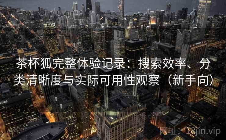 茶杯狐完整体验记录:搜索效率、分类清晰度与实际可用性观察(新手向) 茶杯狐完整体验记录:搜索效率、分类清晰度与实际可用性观察(新手向)